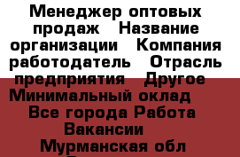 Менеджер оптовых продаж › Название организации ­ Компания-работодатель › Отрасль предприятия ­ Другое › Минимальный оклад ­ 1 - Все города Работа » Вакансии   . Мурманская обл.,Видяево нп